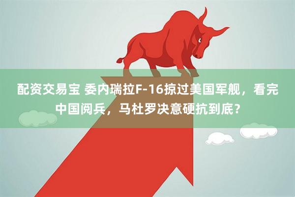 配资交易宝 委内瑞拉F-16掠过美国军舰，看完中国阅兵，马杜罗决意硬抗到底？