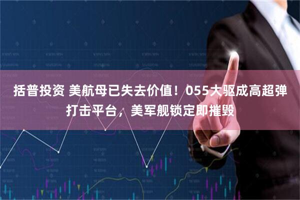 括普投资 美航母已失去价值！055大驱成高超弹打击平台，美军舰锁定即摧毁