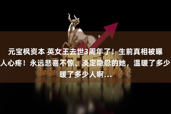 元宝枫资本 英女王去世3周年了！生前真相被曝光，惹人心疼！永远悲喜不惊、淡定隐忍的她，温暖了多少人啊…