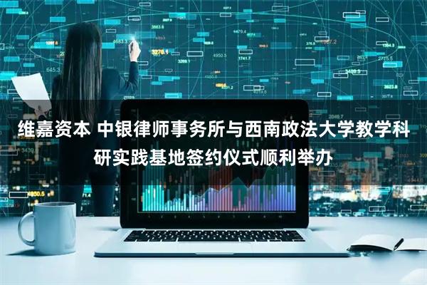 维嘉资本 中银律师事务所与西南政法大学教学科研实践基地签约仪式顺利举办
