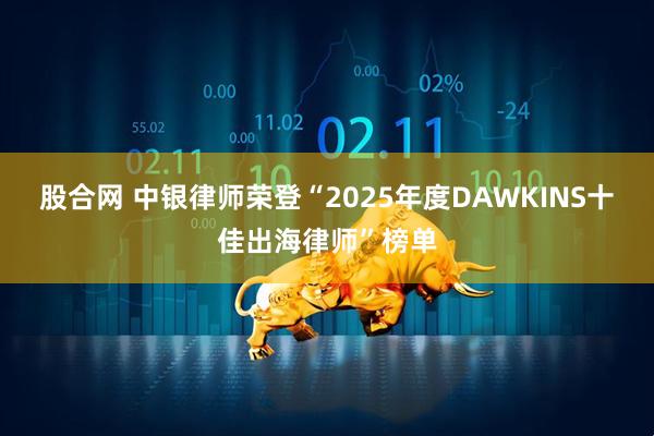 股合网 中银律师荣登“2025年度DAWKINS十佳出海律师”榜单