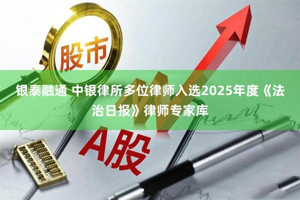 银泰融通 中银律所多位律师入选2025年度《法治日报》律师专家库