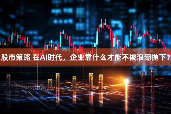 股市策略 在AI时代，企业靠什么才能不被浪潮抛下？