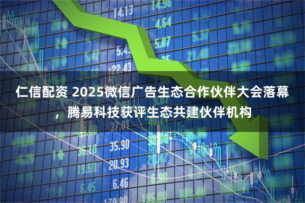 仁信配资 2025微信广告生态合作伙伴大会落幕，腾易科技获评生态共建伙伴机构