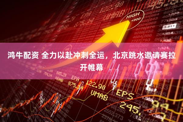 鸿牛配资 全力以赴冲刺全运，北京跳水邀请赛拉开帷幕