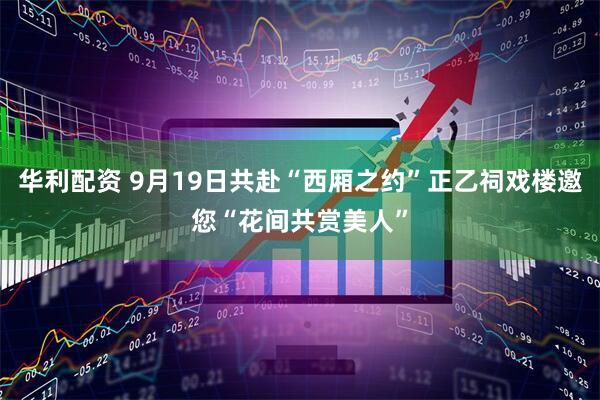 华利配资 9月19日共赴“西厢之约”正乙祠戏楼邀您“花间共赏美人”