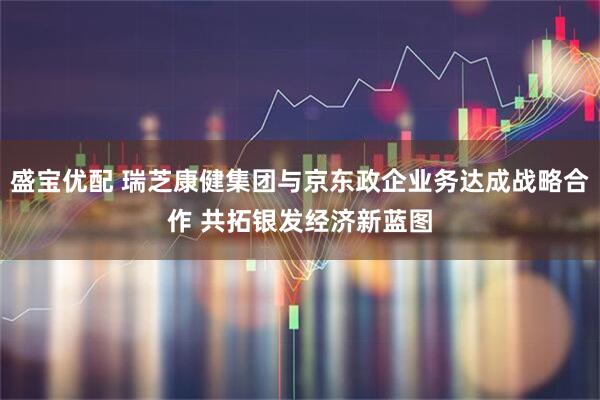 盛宝优配 瑞芝康健集团与京东政企业务达成战略合作 共拓银发经济新蓝图