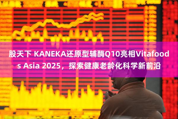 股天下 KANEKA还原型辅酶Q10亮相Vitafoods Asia 2025，探索健康老龄化科学新前沿