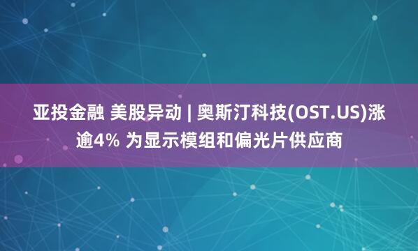 亚投金融 美股异动 | 奥斯汀科技(OST.US)涨逾4% 为显示模组和偏光片供应商