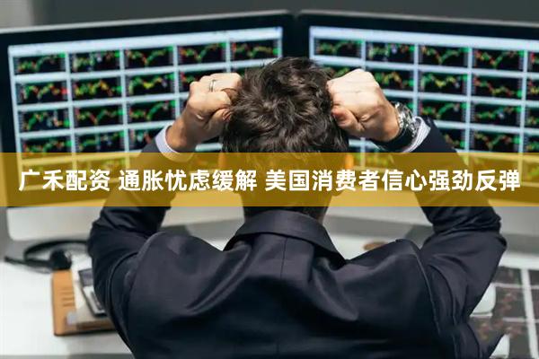 广禾配资 通胀忧虑缓解 美国消费者信心强劲反弹