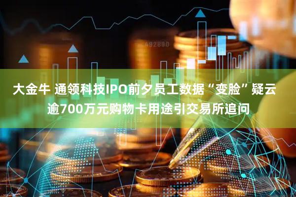 大金牛 通领科技IPO前夕员工数据“变脸”疑云  逾700万元购物卡用途引交易所追问