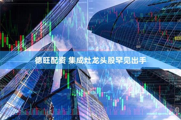 德旺配资 集成灶龙头股罕见出手
