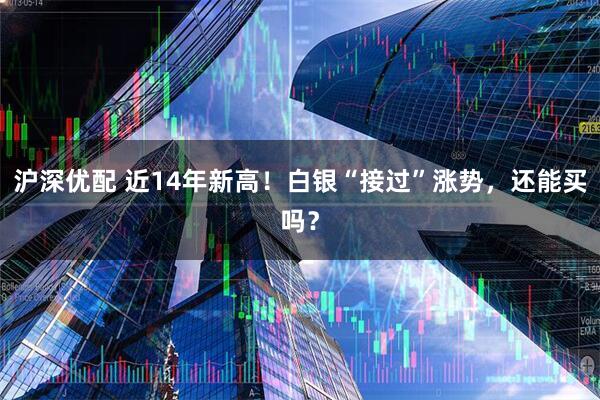 沪深优配 近14年新高！白银“接过”涨势，还能买吗？