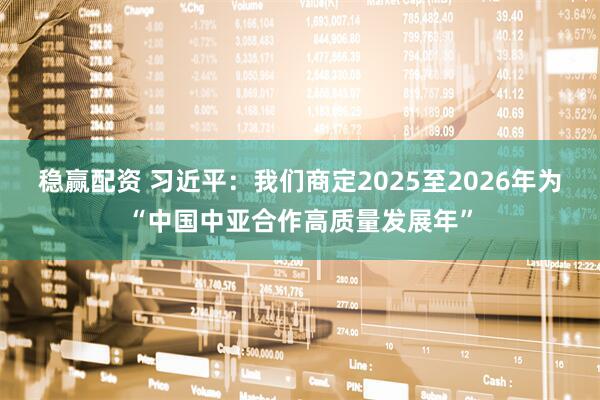 稳赢配资 习近平：我们商定2025至2026年为“中国中亚合作高质量发展年”