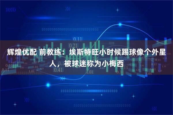 辉煌优配 前教练:埃斯特旺小时候踢球像个外星人,被球迷称为小梅西