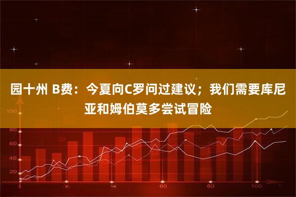 园十州 B费:今夏向C罗问过建议;我们需要库尼亚和姆伯莫多尝试冒险