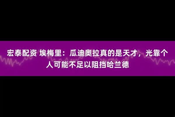 宏泰配资 埃梅里:瓜迪奥拉真的是天才,光靠个人可能不足以阻挡哈兰德