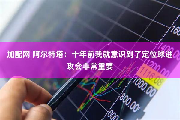 加配网 阿尔特塔:十年前我就意识到了定位球进攻会非常重要