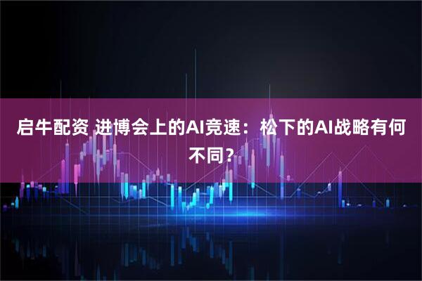 启牛配资 进博会上的AI竞速:松下的AI战略有何不同?