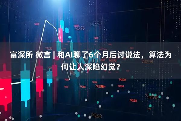 富深所 微言 | 和AI聊了6个月后讨说法，算法为何让人深陷幻觉？
