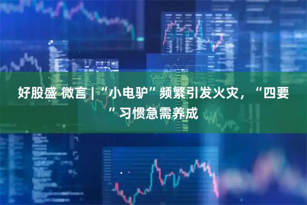 好股盛 微言 | “小电驴”频繁引发火灾,“四要”习惯急需养成