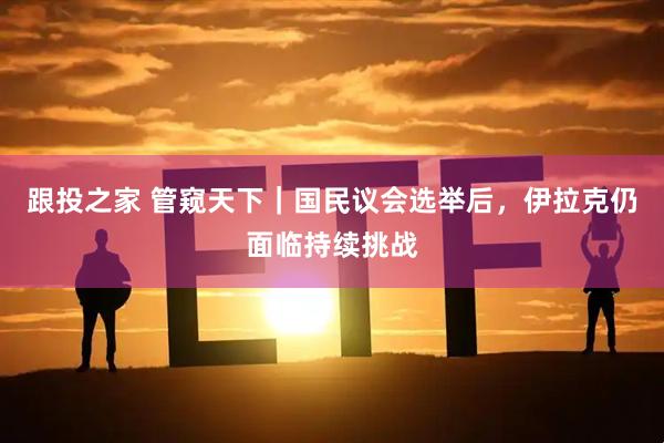 跟投之家 管窥天下｜国民议会选举后，伊拉克仍面临持续挑战