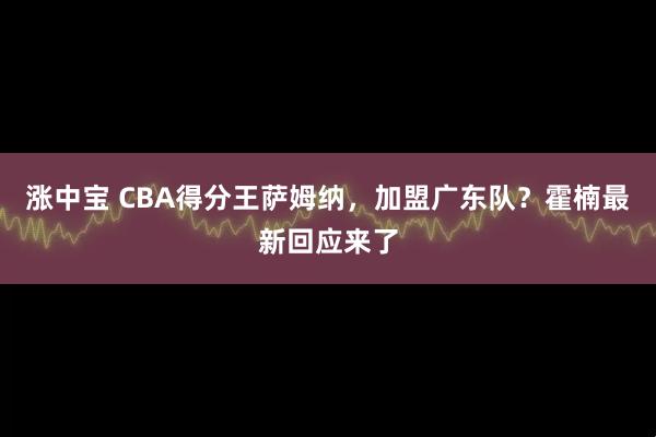 涨中宝 CBA得分王萨姆纳,加盟广东队?霍楠最新回应来了