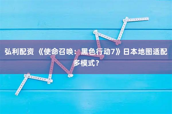 弘利配资 《使命召唤:黑色行动7》日本地图适配多模式?