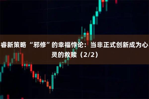 睿新策略 “邪修”的幸福悖论:当非正式创新成为心灵的救赎(2/2)