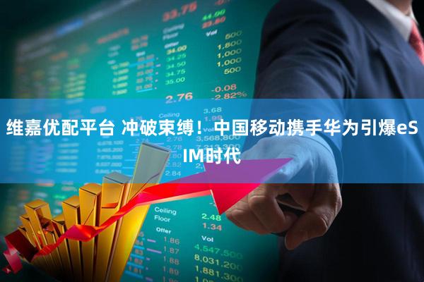 维嘉优配平台 冲破束缚！中国移动携手华为引爆eSIM时代