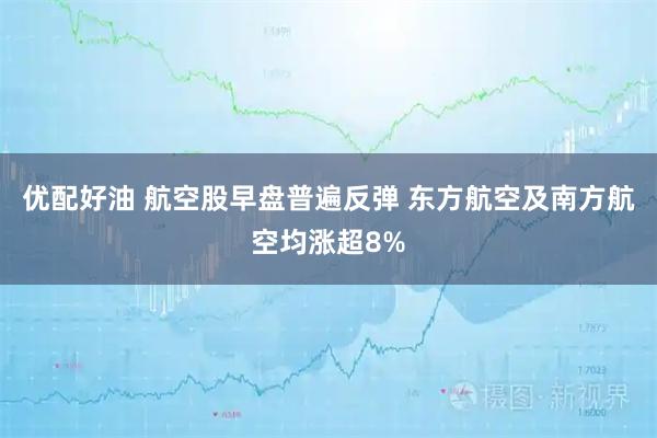 优配好油 航空股早盘普遍反弹 东方航空及南方航空均涨超8%