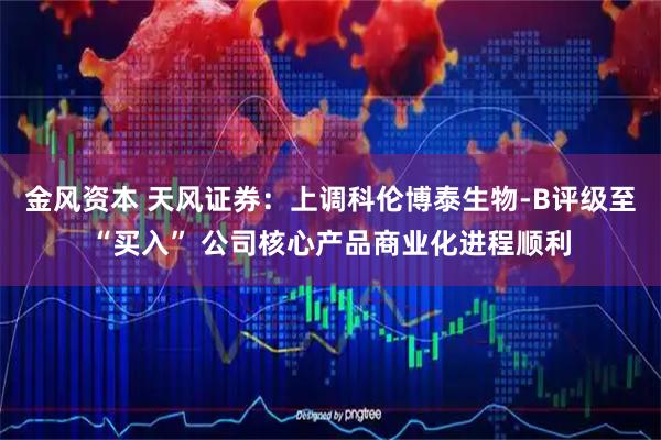 金风资本 天风证券：上调科伦博泰生物-B评级至“买入” 公司核心产品商业化进程顺利