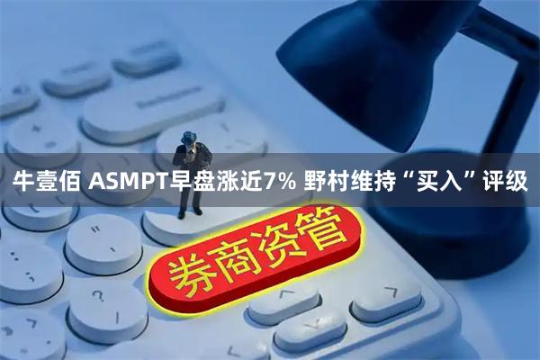 牛壹佰 ASMPT早盘涨近7% 野村维持“买入”评级