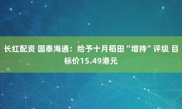 长红配资 国泰海通：给予十月稻田“增持”评级 目标价15.49港元