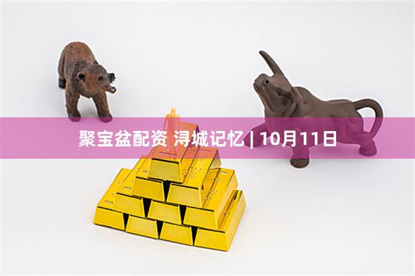 聚宝盆配资 浔城记忆 | 10月11日