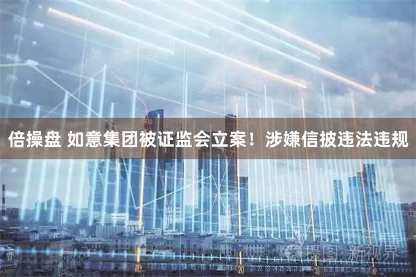 倍操盘 如意集团被证监会立案！涉嫌信披违法违规