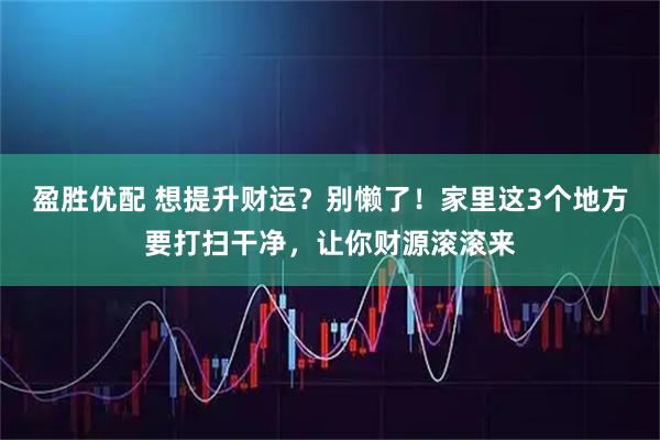 盈胜优配 想提升财运?别懒了!家里这3个地方要打扫干净,让你财源滚滚来