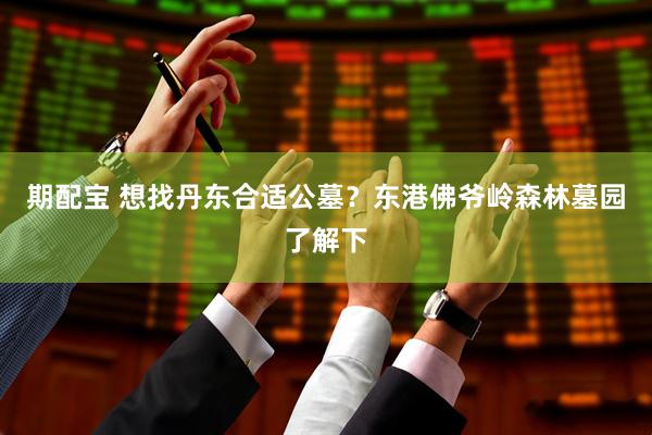 期配宝 想找丹东合适公墓?东港佛爷岭森林墓园了解下