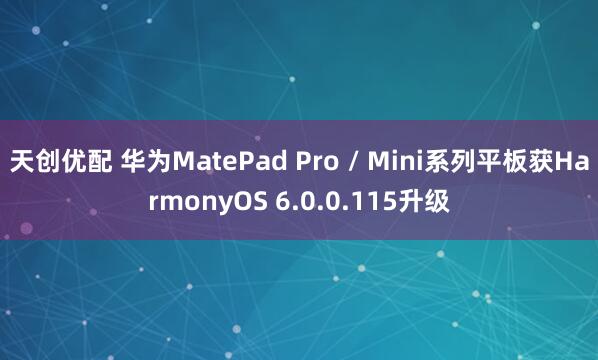 天创优配 华为MatePad Pro / Mini系列平板获HarmonyOS 6.0.0.115升级