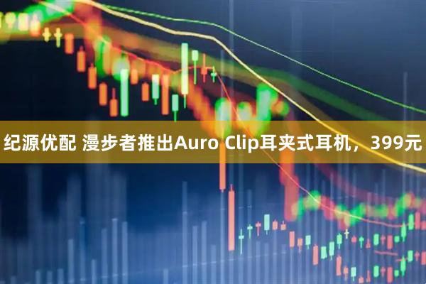 纪源优配 漫步者推出Auro Clip耳夹式耳机,399元