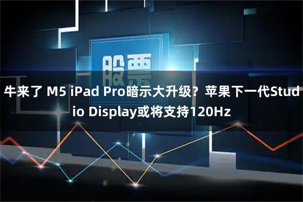 牛来了 M5 iPad Pro暗示大升级？苹果下一代Studio Display或将支持120Hz