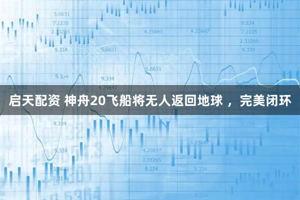 启天配资 神舟20飞船将无人返回地球 ,完美闭环