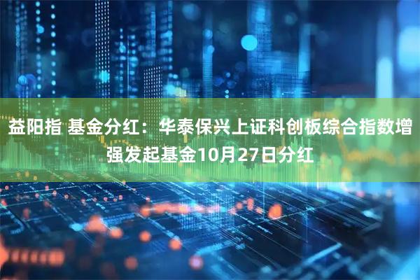 益阳指 基金分红：华泰保兴上证科创板综合指数增强发起基金10月27日分红