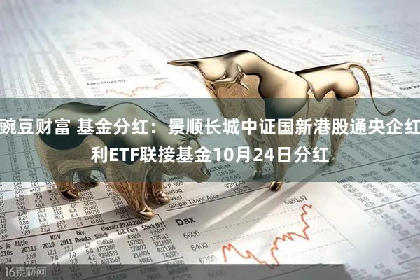 豌豆财富 基金分红:景顺长城中证国新港股通央企红利ETF联接基金10月24日分红