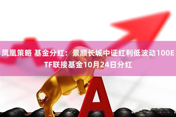凤凰策略 基金分红：景顺长城中证红利低波动100ETF联接基金10月24日分红