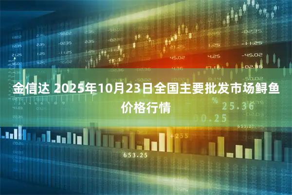 金信达 2025年10月23日全国主要批发市场鲟鱼价格行情