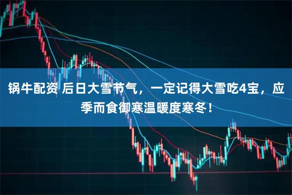 锅牛配资 后日大雪节气,一定记得大雪吃4宝,应季而食御寒温暖度寒冬!