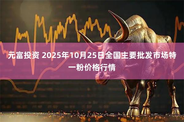 元富投资 2025年10月25日全国主要批发市场特一粉价格行情