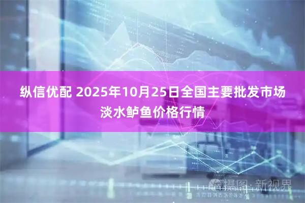 纵信优配 2025年10月25日全国主要批发市场淡水鲈鱼价格行情