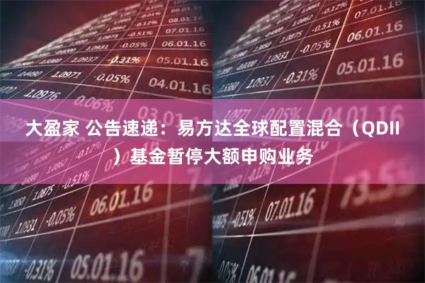 大盈家 公告速递:易方达全球配置混合(QDII)基金暂停大额申购业务